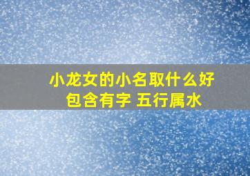 小龙女的小名取什么好 包含有字 五行属水